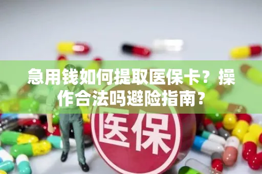 急用钱如何提取医保卡？操作合法吗避险指南？